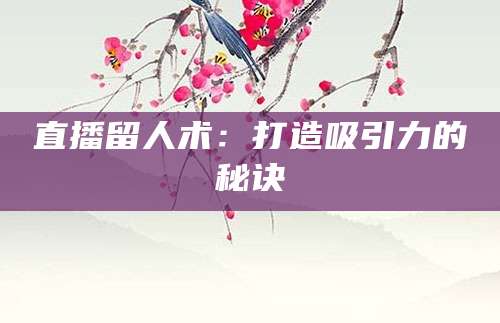直播留人术：打造吸引力的秘诀