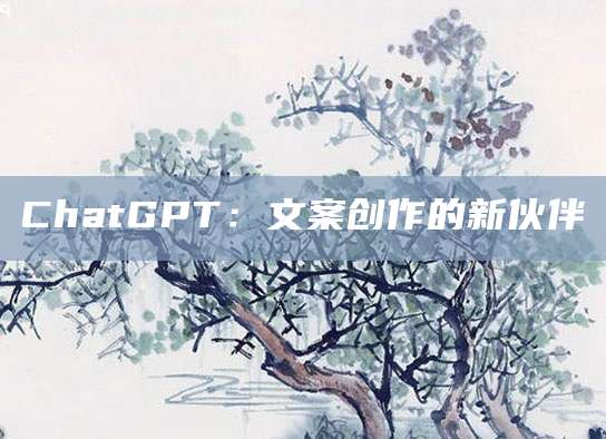 ChatGPT：文案创作的新伙伴