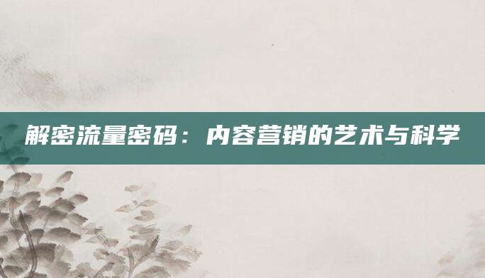 解密流量密码：内容营销的艺术与科学