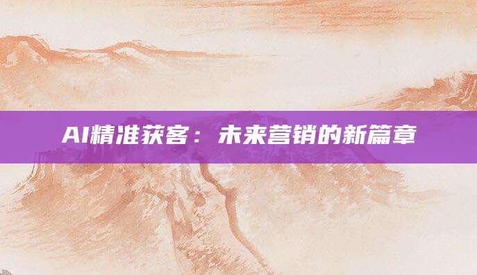 AI精准获客：未来营销的新篇章