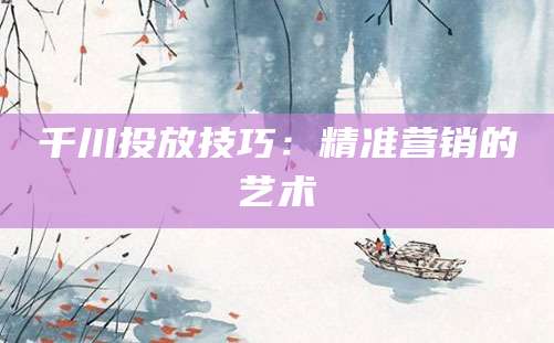 千川投放技巧：精准营销的艺术