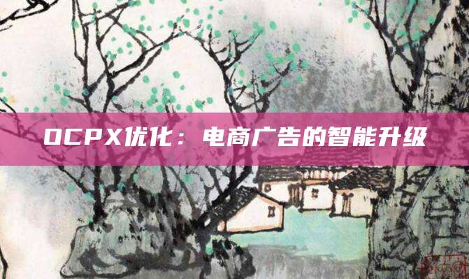 OCPX优化：电商广告的智能升级